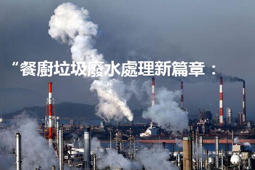 “餐廚垃圾廢水處理新篇章：綠色環(huán)保，高效凈化，引領以后！”